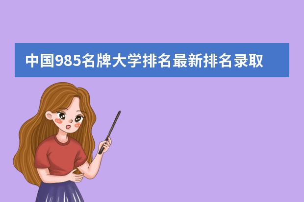 中国985名牌大学排名最新排名录取分数线 2022大学排行榜及录取分数线